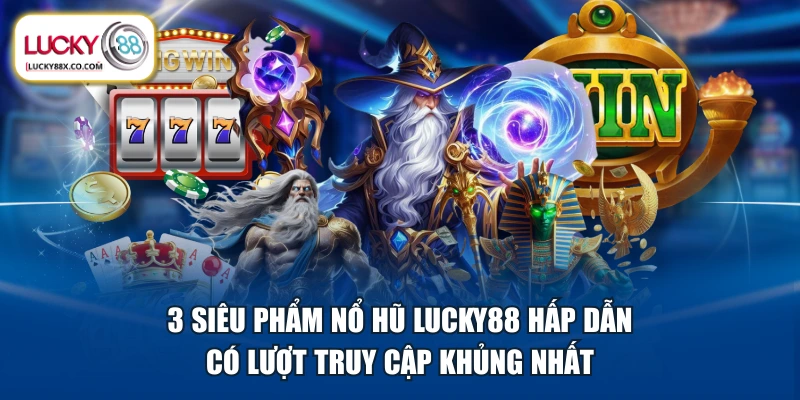 3 siêu phẩm nổ hũ LUCKY88 hấp dẫn có lượt truy cập khủng nhất